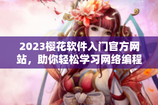 2023櫻花軟件入門官方網(wǎng)站，助你輕松學(xué)習(xí)網(wǎng)絡(luò)編程技能！