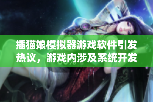 插貓娘模擬器游戲軟件引發(fā)熱議，游戲內(nèi)涉及系統(tǒng)開發(fā)與設(shè)計概念揭秘