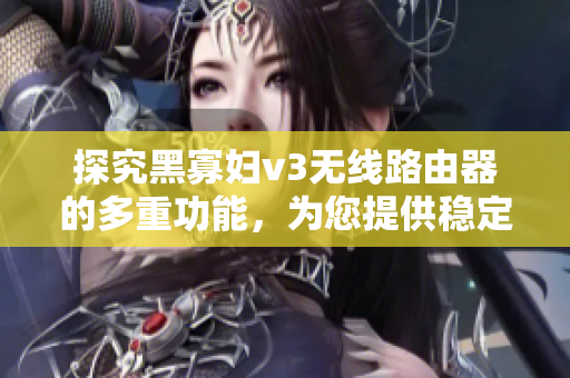 探究黑寡婦v3無線路由器的多重功能，為您提供穩(wěn)定高速的網(wǎng)絡(luò)連接