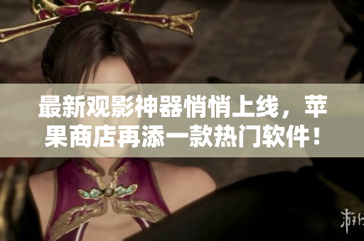 最新觀影神器悄悄上線，蘋果商店再添一款熱門軟件！