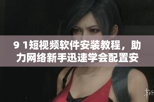 9 1短視頻軟件安裝教程，助力網(wǎng)絡(luò)新手迅速學(xué)會(huì)配置安裝