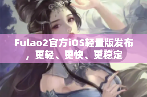 Fulao2官方iOS輕量版發(fā)布，更輕、更快、更穩(wěn)定