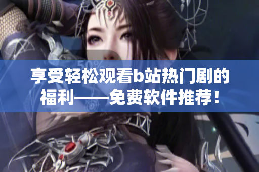享受輕松觀看b站熱門劇的福利——免費(fèi)軟件推薦！