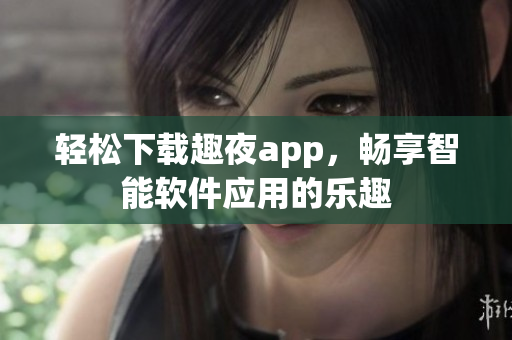 輕松下載趣夜app，暢享智能軟件應用的樂趣