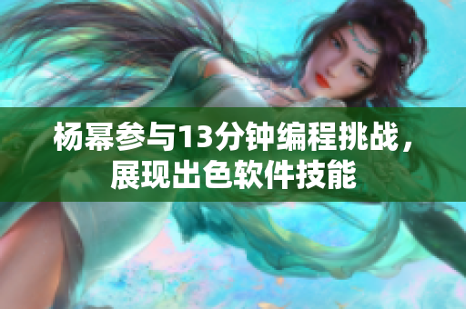 楊冪參與13分鐘編程挑戰(zhàn)，展現(xiàn)出色軟件技能
