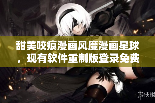 甜美咬痕漫畫風(fēng)靡漫畫星球，現(xiàn)有軟件重制版登錄免費漫畫天堂
