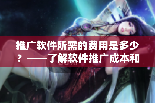 推廣軟件所需的費用是多少？——了解軟件推廣成本和策略