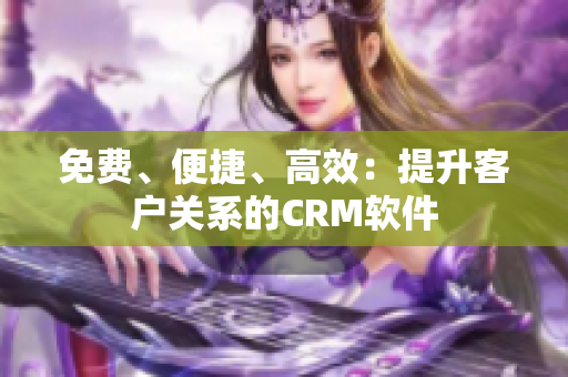 免費(fèi)、便捷、高效：提升客戶關(guān)系的CRM軟件