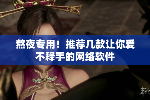 熬夜專用！推薦幾款讓你愛不釋手的網(wǎng)絡(luò)軟件