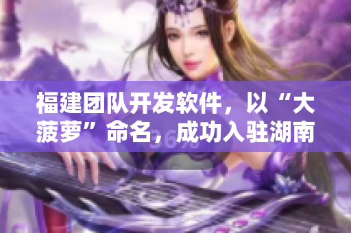 福建團隊開發(fā)軟件，以“大菠蘿”命名，成功入駐湖南教育網導航