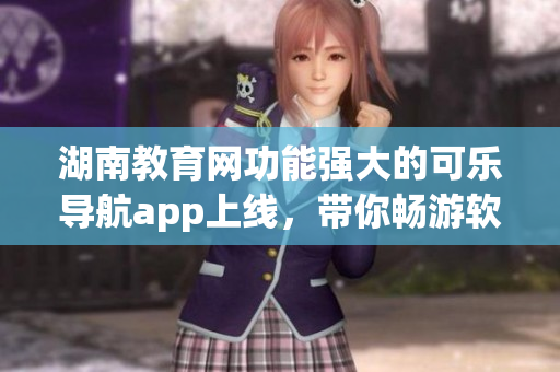 湖南教育網(wǎng)功能強(qiáng)大的可樂(lè)導(dǎo)航app上線，帶你暢游軟件世界