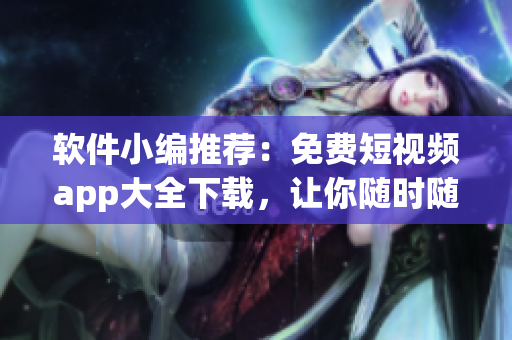 軟件小編推薦：免費(fèi)短視頻app大全下載，讓你隨時(shí)隨地暢享精彩視頻！