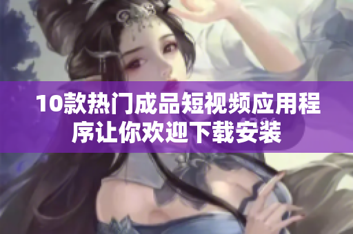 10款熱門(mén)成品短視頻應(yīng)用程序讓你歡迎下載安裝