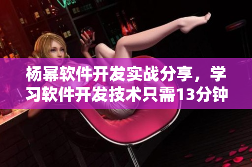 楊冪軟件開發(fā)實(shí)戰(zhàn)分享，學(xué)習(xí)軟件開發(fā)技術(shù)只需13分鐘