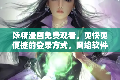妖精漫畫免費觀看，更快更便捷的登錄方式，網(wǎng)絡(luò)軟件必備利器！