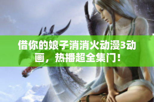 借你的娘子消消火動漫3動畫，熱播超全集門！