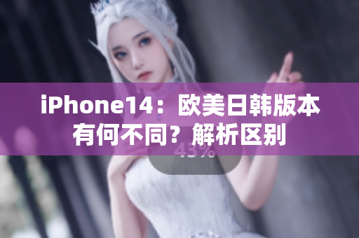 iPhone14：歐美日韓版本有何不同？解析區(qū)別