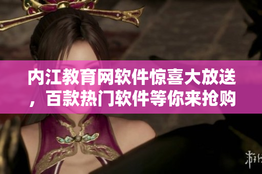 內(nèi)江教育網(wǎng)軟件驚喜大放送，百款熱門軟件等你來(lái)?yè)屬?gòu)