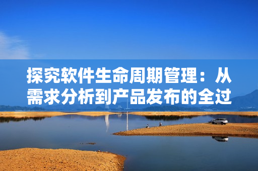 探究軟件生命周期管理：從需求分析到產品發(fā)布的全過程
