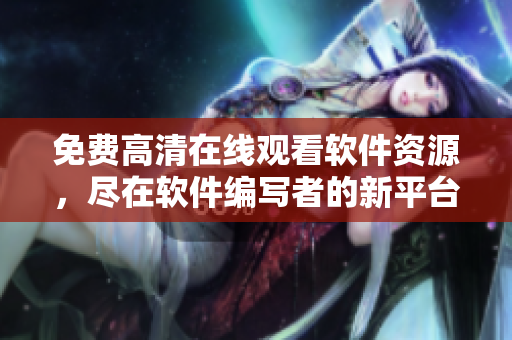 免費(fèi)高清在線觀看軟件資源，盡在軟件編寫者的新平臺！