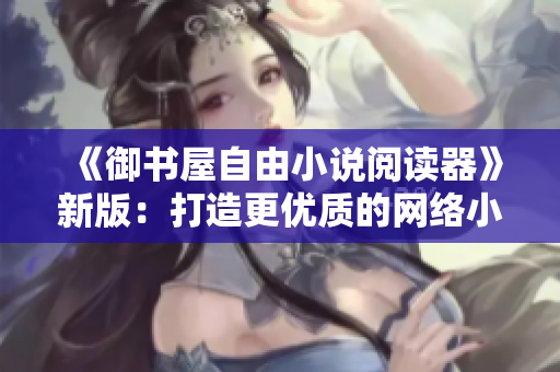 《御書屋自由小說閱讀器》新版：打造更優(yōu)質(zhì)的網(wǎng)絡小說閱讀體驗！