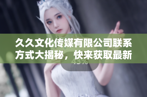 久久文化傳媒有限公司聯(lián)系方式大揭秘，快來獲取最新軟件資訊