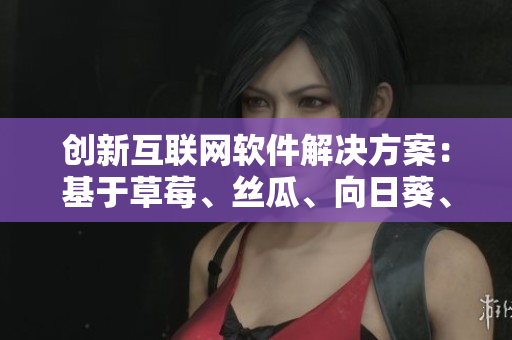 創(chuàng)新互聯(lián)網(wǎng)軟件解決方案：基于草莓、絲瓜、向日葵、秋葵和茄子的全方位思考