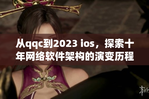 從qqc到2023 ios，探索十年網(wǎng)絡(luò)軟件架構(gòu)的演變歷程