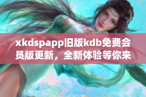 xkdspapp舊版kdb免費會員版更新，全新體驗等你來試！