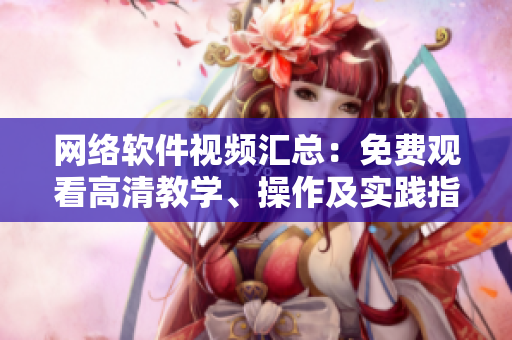 網(wǎng)絡(luò)軟件視頻匯總：免費觀看高清教學(xué)、操作及實踐指南全集