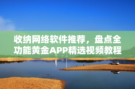 收納網(wǎng)絡(luò)軟件推薦，盤點全功能黃金APP精選視頻教程大全