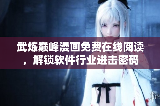 武煉巔峰漫畫免費(fèi)在線閱讀，解鎖軟件行業(yè)進(jìn)擊密碼