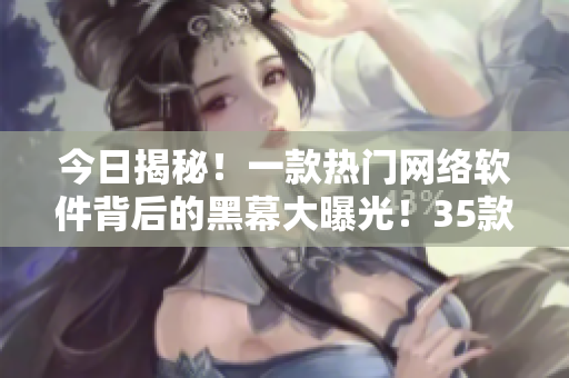 今日揭秘！一款熱門網(wǎng)絡(luò)軟件背后的黑幕大曝光！35款軟件用戶必看！
