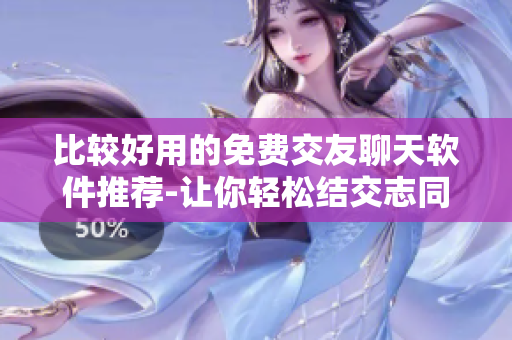 比較好用的免費交友聊天軟件推薦-讓你輕松結(jié)交志同道合的朋友