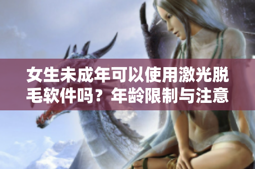 女生未成年可以使用激光脫毛軟件嗎？年齡限制與注意事項詳解