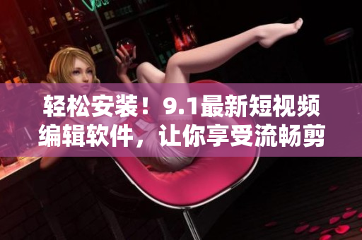 輕松安裝！9.1最新短視頻編輯軟件，讓你享受流暢剪輯與高清畫質(zhì)