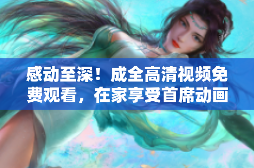 感動至深！成全高清視頻免費觀看，在家享受首席動畫巨作
