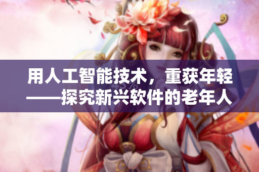 用人工智能技術(shù)，重獲年輕——探究新興軟件的老年人用戶交易行為