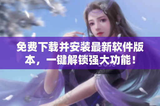 免費下載并安裝最新軟件版本，一鍵解鎖強大功能！