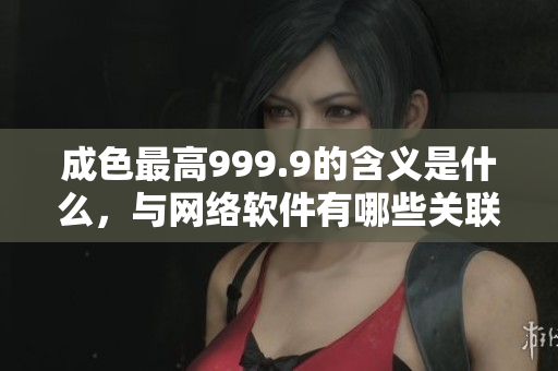 成色最高999.9的含義是什么，與網(wǎng)絡(luò)軟件有哪些關(guān)聯(lián)？
