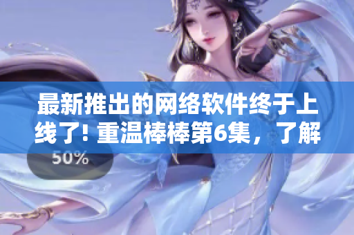 最新推出的網絡軟件終于上線了! 重溫棒棒第6集，了解它的全新功能和性能