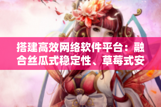 搭建高效網(wǎng)絡(luò)軟件平臺(tái)：融合絲瓜式穩(wěn)定性、草莓式安全性和香蕉式易用性