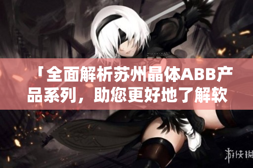 「全面解析蘇州晶體ABB產品系列，助您更好地了解軟件技術」