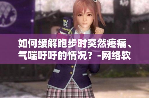 如何緩解跑步時(shí)突然疼痛、氣喘吁吁的情況？-網(wǎng)絡(luò)軟件編輯建議