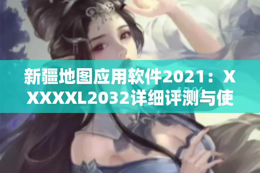 新疆地圖應(yīng)用軟件2021：XXXXXL2032詳細評測與使用指南