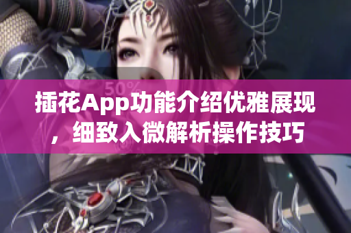 插花App功能介紹優(yōu)雅展現(xiàn)，細(xì)致入微解析操作技巧