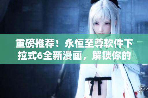 重磅推薦！永恒至尊軟件下拉式6全新漫畫，解鎖你的編程潛力！