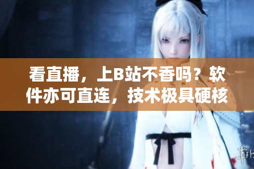 看直播，上B站不香嗎？軟件亦可直連，技術(shù)極具硬核魅力