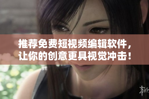 推薦免費短視頻編輯軟件，讓你的創(chuàng)意更具視覺沖擊！