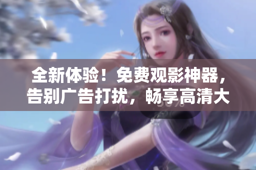 全新體驗！免費觀影神器，告別廣告打擾，暢享高清大片！